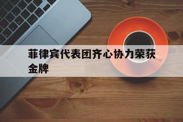 关于菲律宾代表团齐心协力荣获金牌的信息 关于菲律宾代表团齐心协力荣获金牌的信息